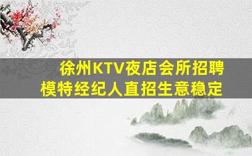 徐州KTV夜店会所招聘模特经纪人直招生意稳定