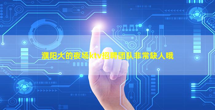 濮阳大的夜场ktv招聘团队非常缺人哦